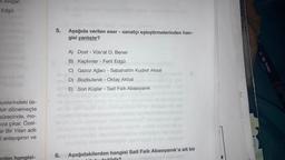 ut Atilgan
Edgü
ayelerindeki üs-
bir dönemeçte
sürecinde, mo-
ıza çıkar. Özel-
ar Bir Yılan adlı
i anlayışının ve
erden hangisi-
5. Aşağıda verilen eser - sanatçı eşleştirmelerinden han-
gisi yanlıştır?
abie
A) Dost - Vüs'at O. Bener
B) Kaçkınlar - Ferit Edgü
C) Gazoz Ağacı - Sabahattin Kudret Aksal
D)
Bozbulanık - Oktay Akbal
E) Son Kuşlar - Sait Faik Abasıyanık
08
holistinnoloxysiped udhoyon
BY
nhel
6. Aşağıdakilerden hangisi Sait Faik Abasıyanık'a ait bir
ipnsii nebiolis