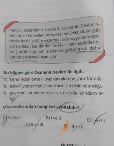 Pençik sisteminin benzeri, Osmanlı Devleti'n-
den önce Emeviler, Abbasiler ve Selçuklular gibi
devletlerde gulâm sistemi olarak uygulanmıştır.
Osmanlılar, kendinden önceki İslam devletlerin-
de görülen gulâm sistemini geliştirerek daha
üst bir seviyeye taş