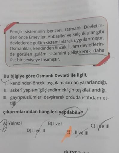 Pençik sisteminin benzeri, Osmanlı Devleti'n-
den önce Emeviler, Abbasiler ve Selçuklular gibi
devletlerde gulâm sistemi olarak uygulanmıştır.
Osmanlılar, kendinden önceki İslam devletlerin-
de görülen gulâm sistemini geliştirerek daha
üst bir seviyeye taş