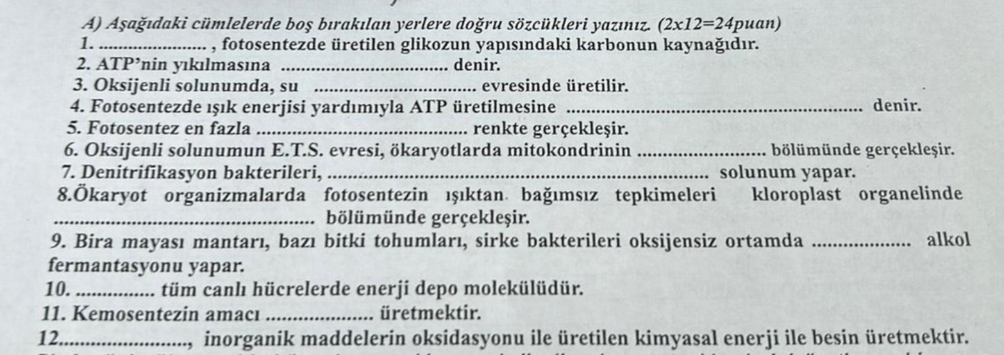 A) Aşağıdaki cümlelerde boş bırakılan yerlere doğru sözcükleri yazınız. (2x12=24puan)
fotosentezde üretilen glikozun yapısındaki karbonun kaynağıdır.
1.
9
2. ATP'nin yıkılmasına
3. Oksijenli solunumda, su
4. Fotosentezde ışık enerjisi yardımıyla ATP üretil