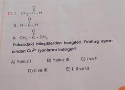 ||
11.1. CH3-C-H
O
11
II. H-C-H
O
||
III. CH3 -C- CH3
Yukarıdaki bileşiklerden hangileri Fehling ayıra-
cından Cu²+ iyonlarını indirger?
B) Yalnız III
A) Yalnız I
D) II ve III
C) I ve II
E) I, II ve III