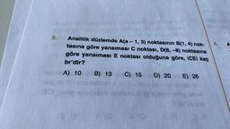 2.
Analitik düzlemde A(a - 1, 3) noktasının B(1, 4) nok-
tasına göre yansıması C noktası, D(6, -8) noktasına
göre yansıması E noktası olduğuna göre, ICEI kaç
br'dir?
A) 10
B) 13 C) 15
D) 20 E) 26
6.
A