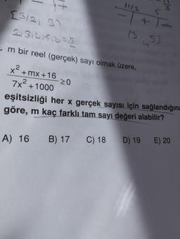 [3/2, 3)
21314151612
Im bir reel (gerçek) sayı olmak üzere,
x².
X
2
+mx+16
7x² +1000
≥0
A) 16 B) 17
eşitsizliği her x gerçek sayısı için sağlandığına
göre, m kaç farklı tam sayı değeri alabilir?
C) 18
5
+
(3,5)
D) 19
E) 20