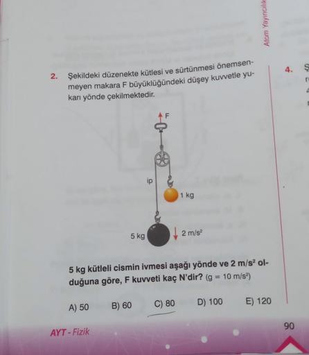 2.
Şekildeki düzenekte kütlesi ve sürtünmesi önemsen-
meyen makara F büyüklüğündeki düşey kuvvetle yu-
karı yönde çekilmektedir.
A) 50
5 kg
AYT-Fizik
ip
B) 60
5 kg kütleli cismin ivmesi aşağı yönde ve 2 m/s² ol-
duğuna göre, F kuvveti kaç N'dir? (g = 10 m/