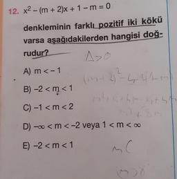 12. x2 - (m + 2)x+ 1 - m = 0
denkleminin farklı pozitif iki kökü
varsa aşağıdakilerden hangisi doğ-
rudur?
A>0
(M+ 2)²=4-11-M
1²6thm-K+55
A) m <- 1
B) -2 <m < 1
C) -1 <m<2
D) -∞ <m <-2 veya 1 <m <∞0
E) -2 <m < 1
MC
(38
83