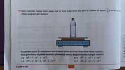 18. Gram cinsinden hassas ölçüm yapan özel bir terazi kullanılarak 500 gram su alabilen bir şişenin 20 su ile dolu ike
kütlesi aşağıdaki gibi ölçülüyor.
3-10²+9 10¹ +5 10° +5-10-2
blog my
Bu şişedeki suyun- i döküldükten sonra şişenin kütlesi bu terazi kullanılarak tekrar ölçülüyor.
Buna göre ikinci ölçümde terazinin göstereceği sonuç aşağıdakilerden hangisi olabilir?
A) 2-102 +7-10¹ +5-10-²
C) 2 102 +4 10¹ +5 10° +5 10-²
8. SINIF/TG 1
10
B) 2 102+7-10° +5-10-2
D) 2102 +4 10¹ +5-10-²
B
.
.
.
St
B
re
A