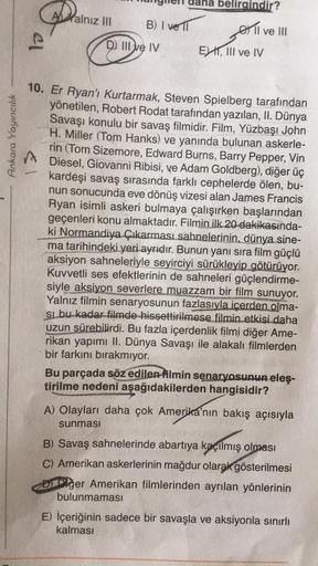 Ankara Yayıncılık
P
21
-
A Yalnız III
B) I vell
D) III ve IV
belirgindir?
TI
E) II, III ve IV
Il ve III
10. Er Ryan'ı Kurtarmak, Steven Spielberg tarafından
yönetilen, Robert Rodat tarafından yazılan, II. Dünya
Savaşı konulu bir savaş filmidir. Film, Yüzba