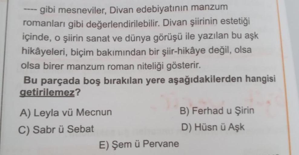 gibi mesneviler, Divan edebiyatının manzum
romanları gibi değerlendirilebilir. Divan şiirinin estetiği
içinde, o şiirin sanat ve dünya görüşü ile yazılan bu aşk
hikâyeleri, biçim bakımından bir şiir-hikâye değil, olsa
olsa birer manzum roman niteliği göste