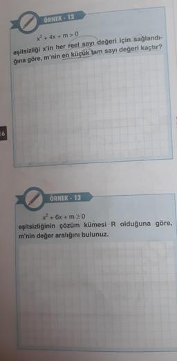 16
ÖRNEK - 12
x² + 4x + m > 0
eşitsizliği x'in her reel sayı değeri için sağlandı-
ğına göre, m'nin en küçük tam sayı değeri kaçtır?
O
ÖRNEK - 13
x² + 6x + m ≥ 0
eşitsizliğinin çözüm kümesi R olduğuna göre,
m'nin değer aralığını bulunuz.