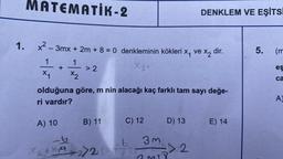 MATEMATIK-2
1.
x² - 3mx + 2m + 8 = 0 denkleminin kökleri x, ve x₂ dir.
X2
1
1
X-2 +
X₁
x2
> 2
A) 10
olduğuna göre, m nin alacağı kaç farklı tam sayı değe-
ri vardır?
B) 11
C) 12
-b
b
X₂ + x + 2)2 (27
DENKLEM VE EŞİTSİ
3m
D) 13 E) 14
22
5. (m
es
ca
A)