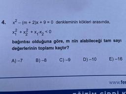 4. x² - (m + 2)x+ 9 = 0 denkleminin kökleri arasında,
x ²/² + x ²/2 + x₁²x₂ < 0
bağıntısı olduğuna göre, m nin alabileceği tam sayı
değerlerinin toplamı kaçtır?
A) -7 B) -8 C)-9 D) -10 E) -16
www.fer
čiTİN CİDDİ K