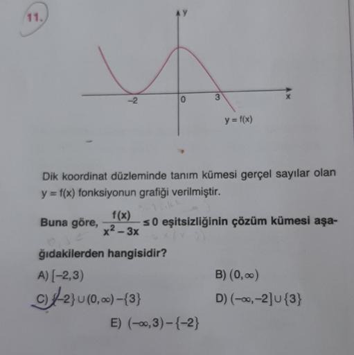 11.
-2
f(x)
x²-3x
AY
0
ğıdakilerden hangisidir?
A) [-2,3)
c)2} U (0,00)-{3}
Dik koordinat düzleminde tanım kümesi gerçel sayılar olan
y = f(x) fonksiyonun grafiği verilmiştir.
Buna göre,
3
y = f(x)
s0 eşitsizliğinin çözüm kümesi aşa-
E) (-0,3)-{-2}
B) (0,0