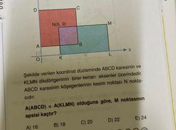 C
A
N(6, 9)
K
C
B
B) 18
M
Şekilde verilen koordinat düzleminde ABCD karesinin ve
KLMN dikdörtgeninin birer kenarı eksenler üzerindedir.
ABCD karesinin köşegenlerinin kesim noktası N nokta-
sıdır.
A(ABCD) = A(KLMN) olduğuna göre, M noktasının
apsisi kaçtır?
A) 16
C) 20
X
D) 22
E) 24