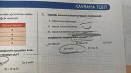 arakteri yönüyle bazı aileler-
ağıda verilmiştir.
Babanın fenotipi
a
a
A
A
angilerinin çocukları A ka-
fenotipli olur?
E) I, III ve IV
C) II ve IV
KAVRAMA TESTİ
3. İnsanlar arasında kalıtsal varyasyon oluşmasında;
I. mitoz hücre bölünmesi,
II. mayoz hücre bölünmesi,
III. vücut hücrelerinde görülen mutasyonlar
olaylarından hangileri etkili olamaz?
A) Yalnız II
B) Yalnız III
D) I ve III
E) II ve III
C) I ve II