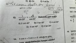 D) sin 2x
E) 4 sin 4x
sinsx.cosx cos5xsine 2 sin4x
13.
sinx.cos
sink
2
1
sin 20⁰
+
√√3
cos 20°
u
1
sin 2x časzy
Spalix
ifadesinin eşiti nedir?
A) 2 cot 40° B) 2 tan 40°
D) 4 cot 40°
C) 4 cot 20°
E) 4 tan 20°
14. 4 cos x + 3 sin x = 0 olduğuna göre,,
aşağıdakilerden hangisi olabilir?
722
2
B
Şekildeki
AEIIEE
sin(EKF
A) 2/1/20
18. Şekilde;
ACI=6
IADI=
|DC| =