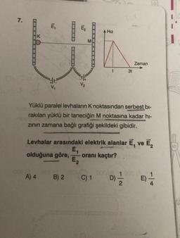 7.
KO
E₁
eee
A) 4
V₁
eeeeeeeeeer
Ē₂
V₂
B) 2
M
E₂
Keeeeee
Hız
Yüklü paralel levhaların K noktasından serbest bi-
rakılan yüklü bir taneciğin M noktasına kadar hi-
zının zamana bağlı grafiği şekildeki gibidir.
t
Levhalar arasındaki elektrik alanlar E, ve e E₂
oranı kaçtır? El
E₁
olduğuna göre,
C) 1
3t
Zaman
1 009 - 1
D)=1/12 E)
Chur