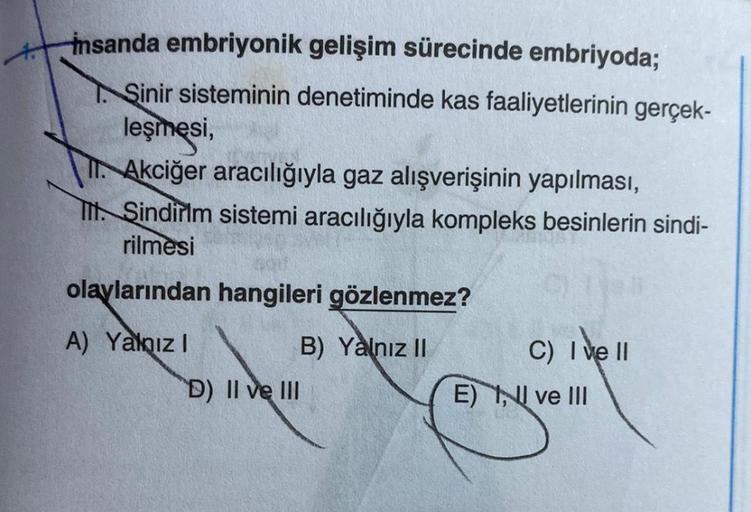 insanda embriyonik gelişim sürecinde embriyoda;
Sinir sisteminin denetiminde kas faaliyetlerinin gerçek-
leşmesi,
Akciğer aracılığıyla gaz alışverişinin yapılması,
Tit. Sindirim sistemi aracılığıyla kompleks besinlerin sindi-
rilmesi
olaylarından hangileri