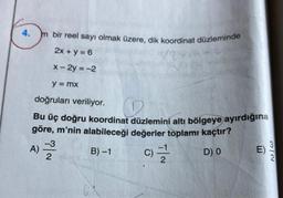 4.
m bir reel sayı olmak üzere, dik koordinat düzleminde
2x + y = 6
x-2y=-2
y = mx
doğruları veriliyor.
Bu üç doğru koordinat düzlemini altı bölgeye ayırdığına
göre, m'nin alabileceği değerler toplamı kaçtır?
B)-1
C)
D) 0
1)-2/3/2
A)
E)
3/2