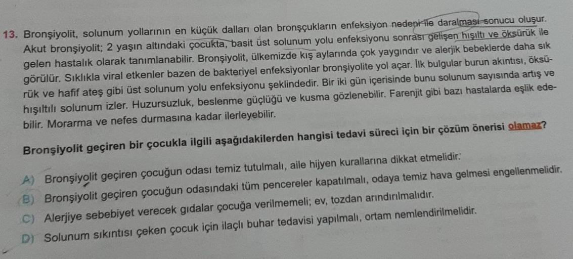 13. Bronşiyolit, solunum yollarının en küçük dalları olan bronşçukların enfeksiyon nedeni ile daralması sonucu oluşur.
Akut bronşiyolit; 2 yaşın altındaki çocukta, basit úst solunum yolu enfeksiyonu sonrası gelişen hışıltı ve öksürük ile
gelen hastalık ola