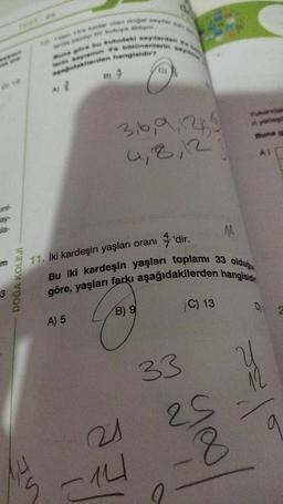 la-
3
DOĞA KOLEJİ
JS
ras
Buna göre bu kufudaki saytardan
er exemn 4 b6tonenterin
didakterden hangisidir?
B) 4
A2
3,6,9,1265
4,8,12
11. İki kardeşin yaşları oranı
A) 5
'dir.
Bu iki kardeşin yaşları toplamı 33 olduğ
göre, yaşları farkı aşağıdakilerden hangisidi
B) 9
6)
21
14
33
C) 13
you/
0
Yukandale
nyeregt
A)
12
a