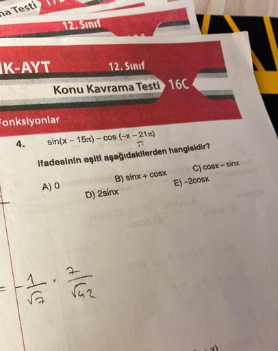 na Testi
K-AYT
Fonksiyonlar
4.
12. Sınıf
12. Sınıf
Konu Kavrama Testi 16C
sin(x-15) - cos (-x-21)
ifadesinin eşiti aşağıdakilerden hangisidir?
A) O
-1.7
√
B) sinx + cosx
D) 2sinx400
√az
2008 (3
C) cosx – sinx
E)-2cosx
(0