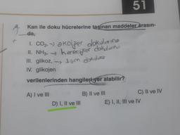 C
51
Kan ile doku hücrelerine taşınan maddeler arasın-
da,
II. NH3,
III. glikoz, tüm dokulara
1. CO₂, akoiper dokularing
kareciper
kereciper dokularına
IV. glikojen
verilenlerinden hangileri yer alabilir?
A) I ve III
D) I, II ve III
B) II ve III
C) II ve IV
E) I, II, III ve IV