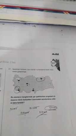 yal Bilimler-2 Testi
arin-
21. Aşağıdaki haritada, bazı alanlar numaralandırılarak koyu
renkle gösterilmiştir.
A) Ivell
[IE
Bu alanların hangilerinde yer şekillerinin engebeli ol-
masının tarım faaliyetleri üzerindeki sınırlandırıcı etki-
si daha fazladır?
D) III ve
AYT
B) I ve III
E) IV ve V
C) I ve