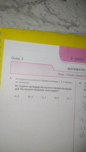 Ünite 3
1. Bir üçgenin iç açılarının ölçüleri sırasıyla 1, 3, 5 sayıları
ile orantılıdır.
A) 5 B) 4
9. SINIF
MATEMATİK
Oran - Oranti / Orantı Ç
Bu üçgenin en büyük dış açısının ölçüsünün en kü-
çük dış açısının ölçüsüne oranı kaçtır?
C) 3
D) 2
E) 1
4. 68
v