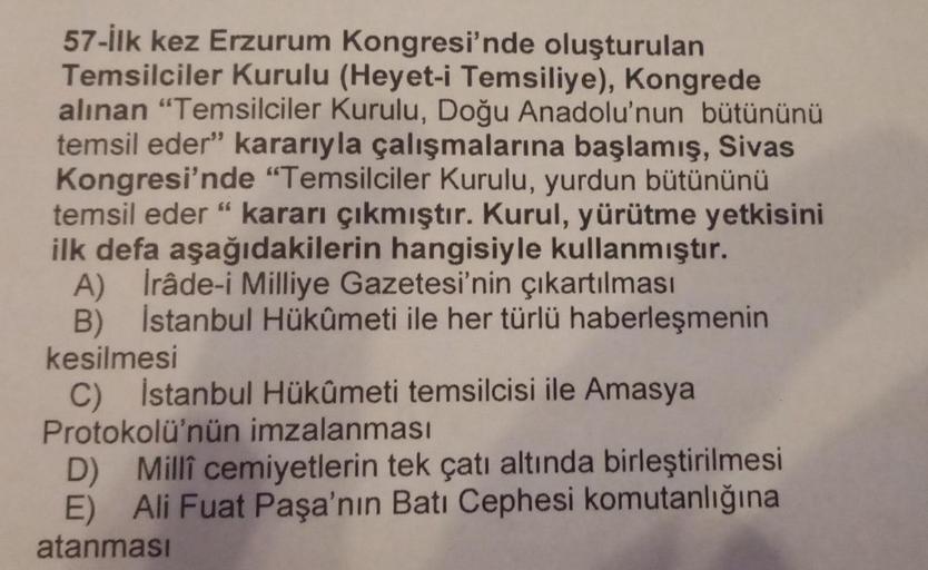 57-İlk kez Erzurum Kongresi'nde oluşturulan
Temsilciler Kurulu (Heyet-i Temsiliye), Kongrede
alınan "Temsilciler Kurulu, Doğu Anadolu'nun bütününü
temsil eder" kararıyla çalışmalarına başlamış, Sivas
Kongresi'nde "Temsilciler Kurulu, yurdun bütününü
temsil