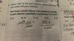 B
F32
Rajo
3. Kütlece %20' lik 400 gram tuzlu suya derişimi bilinmeyen
tuzlu sudan 200 gram ekleniyor.
Yeni oluşan çözelti kütlece %25 oranında tuz içerdiği-
ne göre eklenen çözeltideki tuzun kütlece % si kaçtır?
A) 25
B) 28
C) 30
D) 35
E) 40
80+
400
5.20=
100
9₁2
7. Hacirnce %50
200 ml alkollü s
Oluşan karışın
A) 25
50.300
1500
10