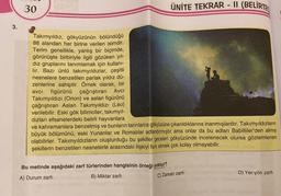 3.
30
Takımyıldız, gökyüzünün bölündüğü
88 alandan her birine verilen isimdir.
Terim genellikle, yanlış bir biçimde,
görünüşte birbiriyle ilgili gözüken yıl-
diz gruplarını tanımlamak için kullanı-
lır. Bazı ünlü takımyıldızlar, çeşitli
nesnelere benzetilen parlak yıldız dü-
zenlerine sahiptir. Örnek olarak, bir
avci figürünü çağrıştıran Avcı
Takımyıldızı (Orion) ve aslan figürünü
çağrıştıran Aslan Takımyıldızı (Leo)
verilebilir. Eski gök bilimciler, takımyıl-
dızları efsanelerdeki belirli hayvanlara
ÜNİTE TEKRAR - II (BELİRTE
ve kahramanlara benzetmiş ve bunların tanrılarca gökyüzüne çıkarıldıklarına inanmışlardır. Takımyıldızların
büyük bölümünü, eski Yunanlar ve Romalılar adlandırmıştır ama onlar da bu adları Babilliler'den almış
olabilirler. Takımyıldızların oluşturduğu bu şekiller geceleri gökyüzünde incelenecek olursa gözlemlenen
şekillerin benzetilen nesnelerle arasındaki ilişkiyi fark etmek çok kolay olmayabilir.
Bu metinde aşağıdaki zarf türlerinden hangisinin örneği yoktur?
A) Durum zarfı
B) Miktar zarfı
C) Zaman zarfı
D) Yer-yön zarfı