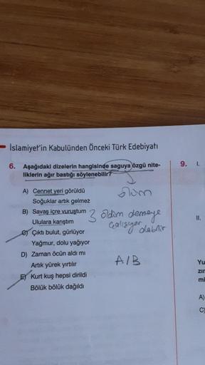 Islamiyet'in Kabulünden Önceki Türk Edebiyatı
6. Aşağıdaki dizelerin hangisinde saguya özgü nite-
liklerin ağır bastığı söylenebilir?
Som
A) Cennet yeri görüldü
Soğuklar artık gelmez
B) Savaş igre vuruştum 3 oldim demeye
Ululara karıştım
calisiyor olabilir