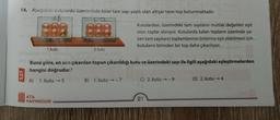 14. Aşağıdaki kutularda üzerlerinde birer tam sayı yazılı olan altışar tane top bulunmaktadır.
+6
1.kutu
2.kutu
ATA
YAYINCILIK
Buna göre, en son çıkarılan topun çıkarıldığı kutu ve üzerindeki sayı ile ilgili aşağıdaki eşleştirmelerden
hangisi doğrudur?
A) 1. kutu →5
Kutulardan, üzerindeki tam sayıların mutlak değerleri eşit
olan toplar alınıyor. Kutularda kalan topların üzerinde ya-
zan tam sayıların toplamlarının birbirine eşit olabilmesi için
kutuların birinden bir top daha çıkarılıyor.
B) 1. kutu→-7
C) 2. kutu →-9
21
D) 2. kutu → 4