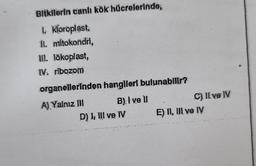 Bitkilerin canlı kök hücrelerinde,
I. Kloroplast,
II. mitokondri,
II. lökoplast,
IV. ribozom
organellerinden hangileri bulunabilir?
B): I ve II
A) Yalnız III
D) I, III ve IV
C) II ve IV
E) II, III ve IV