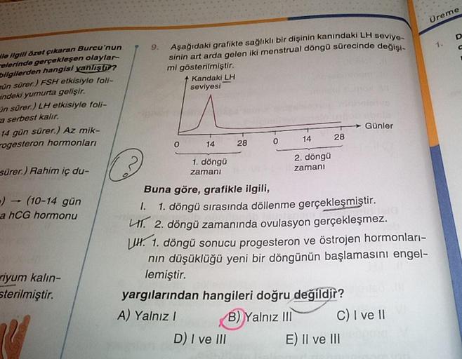 le ilgili özet çıkaran Burcu'nun
elerinde gerçekleşen olaylar-
bilgilerden hangisi yanlıştır?
mün sürer.) FSH etkisiyle foli-
indeki yumurta gelişir.
in sürer.) LH etkisiyle foli-
a serbest kalır.
14 gün sürer.) Az mik-
ogesteron hormonları
sürer.) Rahim i