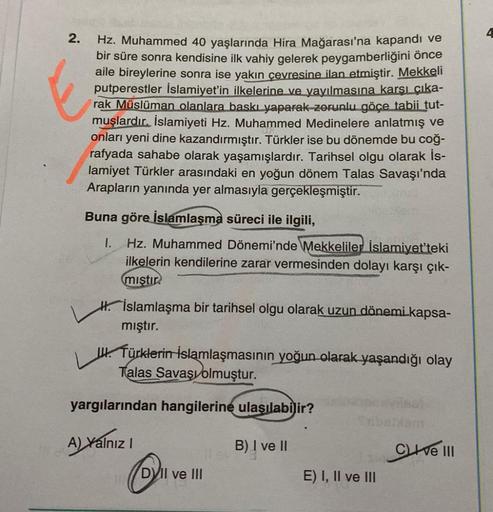 2.
Hz. Muhammed 40 yaşlarında Hira Mağarası'na kapandı ve
bir süre sonra kendisine ilk vahiy gelerek peygamberliğini önce
aile bireylerine sonra ise yakın çevresine ilan etmiştir. Mekkeli
putperestler İslamiyet'in ilkelerine ve yayılmasına karşı çıka-
rak