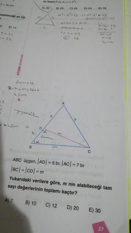 =/= 16 cm
alabileceği en kü-
2
0
+<23
-<22
6
E) 11
=3
4₁
AYDIN YAYINLARI
22m²12
2-> <m</2+X
tim
4.
277416
14523
4
B
mı kaçtır? (a, b, c EZ')
B) 28
A) 7 B) 10
A) 30
P
C) 26
C) 12
D) 24
0²b²+29 =) 0²- 6² = 29
12 (229
28
albecea-b
D) 20
E) 18
(@+b). (c-b) =29
C
ABC üçgen, |AD| = 5 br, |AC| = 7 br
|BC| = |CD| = m
Yukarıdaki verilere göre, m nin alabileceği tam
sayı değerlerinin toplamı kaçtır?
011 29
0-11 1
20-30
0-15
E) 30
27