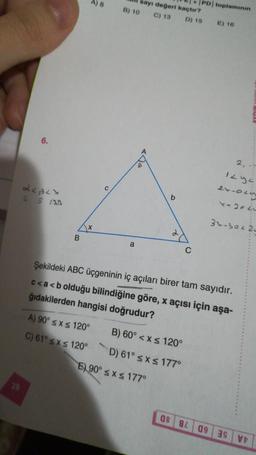 28
6.
L<BLX
2 5 120
B
A) 8
C
A) 90° ≤ x ≤ 120°
C) 61° ≤x≤ 120°
i değeri kaçtır?
B) 10 C) 13 D) 15 E) 16
a
b
C
E) 90° ≤ x ≤ 177°
B) 60° < x≤ 120°
D) 61° ≤x≤ 177°
Şekildeki ABC üçgeninin iç açıları birer tam sayıdır.
c<a<b olduğu bilindiğine göre, x açısı için aşa-
ğıdakilerden hangisi doğrudur?
PD toplamının
08 84
2,
1294
2x-025
Y-204L
AYDIN
34-30220
0939