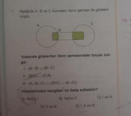 Aşağıda A, B ve C kümeleri Venn şeması ile gösteril-
miştir.
A
B
C
Yukarıda gösterilen Venn şemasındaki boyalı böl-
D) II ve III
ge;
1. (AB) (BC)
11. (Be) (CIA)
II. (ABC) ((BC) (AC))
kümelerinden hangileri ile ifade edilebilir?
A) Yainiz 1
B) Yalnız II
E) I, II ve III
C) I ve III
10.