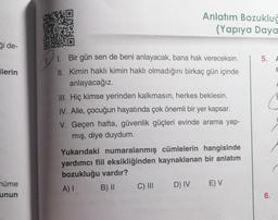 ği de-
ilerin
müme
unun
1. Bir gün sen de beni anlayacak, bana hak vereceksin.
II. Kimin haklı kimin haklı olmadığını birkaç gün içinde
anlayacağız.
III. Hiç kimse yerinden kalkmasın, herkes beklesin.
IV. Aile, çocuğun hayatında çok önemli bir yer kapsar.
V. Geçen hafta, güvenlik güçleri evinde arama yap-
mış, diye duydum.
Anlatım Bozukluğ
(Yapıya Daya
Yukarıdaki numaralanmış cümlelerin hangisinde
yardımcı fiil eksikliğinden kaynaklanan bir anlatım
bozukluğu vardır?
A) I
B) II
C) III
D) IV
E) V
5.
6.
C