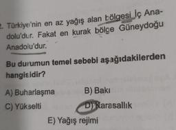 2. Türkiye'nin en az yağış alan bölgesi İç Ana-
dolu'dur. Fakat en kurak bölge Güneydoğu
Anadolu'dur.
Bu durumun temel sebebi aşağıdakilerden
hangisidir?
A) Buharlaşma
C) Yükselti
B) Bakı
D) Rarasallık
E) Yağış rejimi
polon