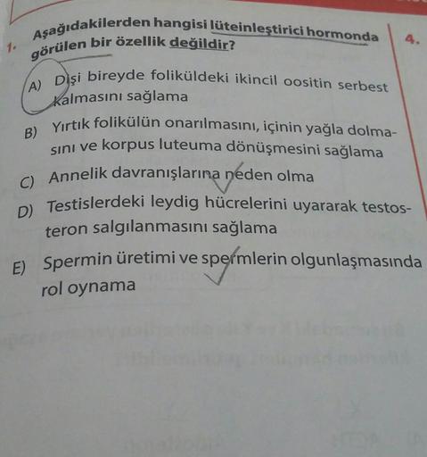 1.
Aşağıdakilerden hangisi lüteinleştirici hormonda
görülen bir özellik değildir?
A) Dişi bireyde foliküldeki ikincil oositin serbest
Kalmasını sağlama
B) Yırtık folikülün onarılmasını, içinin yağla dolma-
sını ve korpus luteuma dönüşmesini sağlama
C) Anne