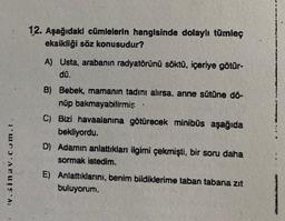 v.sinav.com.
12. Aşağıdaki cümlelerin hangisinde dolaylı tümleç
eksikliği söz konusudur?
A) Usta, arabanın radyatörünü söktü, içeriye götür-
dû.
B) Bebek, mamanın tadını alırsa, anne sütüne dö-
nüp bakmayabilirmiş
C) Bizi havaalanına götürecek minibüs aşağıda
bekliyordu.
D) Adamın anlattıkları ilgimi çekmişti, bir soru daha
sormak istedim.
.
E) Anlattıklarını, benim bildiklerime taban tabana zit
buluyorum.
MONNA