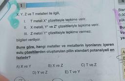 X, Y, Z ve T metalleri ile ilgili,
I.
T metali X+ çözeltisiyle tepkime verir.
II.
X metali, Y+ ve Z+ çözeltileriyle tepkime verir.
III. Z metali Y+ çözeltisiyle tepkime vermez.
bilgileri veriliyor.
Buna göre, hangi metaller ve metallerin iyonlarını içeren
sulu çözeltilerden oluşturulan pilin standart potansiyeli en
fazladır?
A) X ve Y
D) Y ve Z
B) X ve Z
E) T ve Y
C) T ve Z
Star
0,00
yük:
Bur
Vo
ya
A
B
20
C