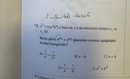 x ² + x (Ina + (nb) + (na lub=0
12. x² +In(a*b*) + Ina.lnb = 0 denkleminin kökleri x, ve
2 dir.
Buna göre, e*1 + e*2 işleminin sonucu aşağıdaki-
lerden hangisidir?
4) =—=—= + 1/1/0
AYT/Matemati
B) a - b
D)-=-=-=-=-=-
10
C) a+b
E) a² + b²