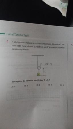 Genel Tarama Testi
5. Pağırlığındaki makara ile kurulan sürtünmesiz düzenekte X cis-
mini sabit hizla h kadar yükseltmek için F kuvvetinin yapması
gereken iş 5Ph dir.
5P.4
Buna göre, X cisminin ağırlığı kaç P dir?
A) 1
B) 2
C) 3
D) 4
E) 5
7.