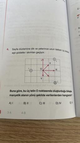 3
4.
Sayfa düzlemine dik ve yeterince uzun iletken üç telden
eşit şiddette i akımları geçiyor.
A) I
3-A
B) II
11
4-B
O
Buna göre, bu üç telin O noktasında oluşturduğu bileşke
manyetik alanın yönü şekilde verilenlerden hangisidir?
V
30TH
Ø.!!...
C) III
BD) IV
E) V
100
ILL
i