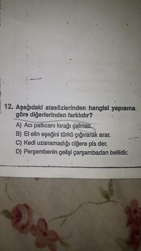 10.1103
12. Aşağıdaki atasözlerinden hangisi yapısına
göre diğerlerinden farklıdır?
A) Acı patlıcanı kırağı çalmaz..
B) El elin eşeğini türkü çığırarak arar.
C) Kedi uzanamadığı ciğere pis der.
D) Perşembenin gelişi çarşambadan bellidir.
J