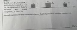 Ödev 7
Şekildeki m, 2m, m kütleli K, L
ve M cisimleri sırasıyla v, v ve
büyüklüğündeki hızlarla
iken
2v
hareketli
kinetik
enerjileri Ek, EL ve Em dir.
Buna göre cisimlerin kinetik enerjilerini veren ifadeleri yazarak bu enerjileri karşılaştırınız.
E
K
2m
E
M
20
yatay
[EMPEL