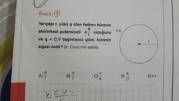 Örnek: 5
Yarıçapı r, yükü q olan iletken kürenin
q
elektriksel potansiyelik olduğuna
ve q = C.V bağıntısına göre, kürenin
sığası nedir? (k: Coulomb sabiti)
A) 7
B)
2 C.V
V
C) =
k
+q
k
D) ½/2/2
r
E) k.r